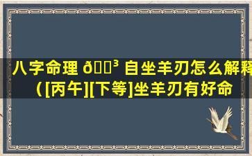 八字命理 🌳 自坐羊刃怎么解释（[丙午][下等]坐羊刃有好命的吗）